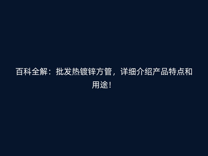 百科全解：批發熱鍍鋅方管，詳細介紹產品特點和用途！