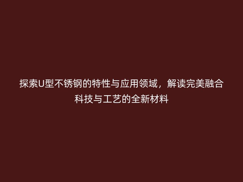 探索U型不銹鋼的特性與應用領域,解讀完美融合科技與工藝的全新材料