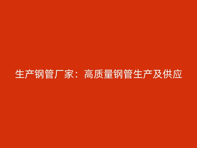 生產鋼管廠家：高質量鋼管生產及供應