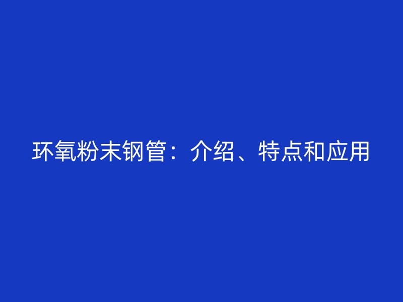 環氧粉末鋼管：介紹、特點和應用