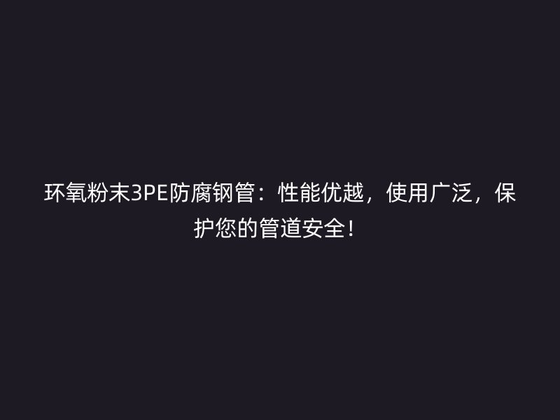 環氧粉末3PE防腐鋼管：性能優越，使用廣泛，保護您的管道安全！