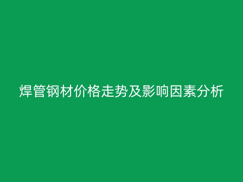 焊管鋼材價格走勢及影響因素分析