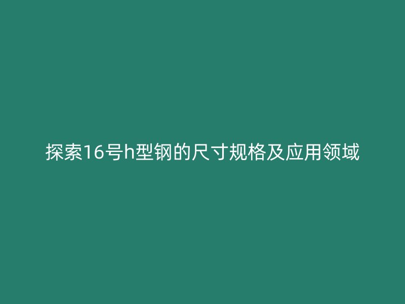 探索16號h型鋼的尺寸規格及應用領域