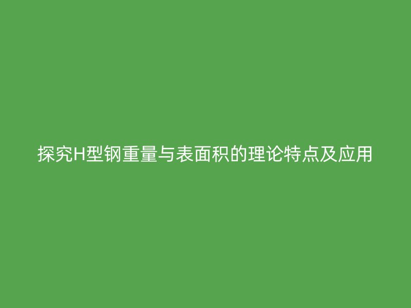 探究H型鋼重量與表面積的理論特點及應用