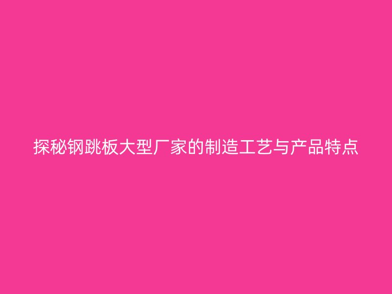 探秘鋼跳板大型廠家的制造工藝與產品特點