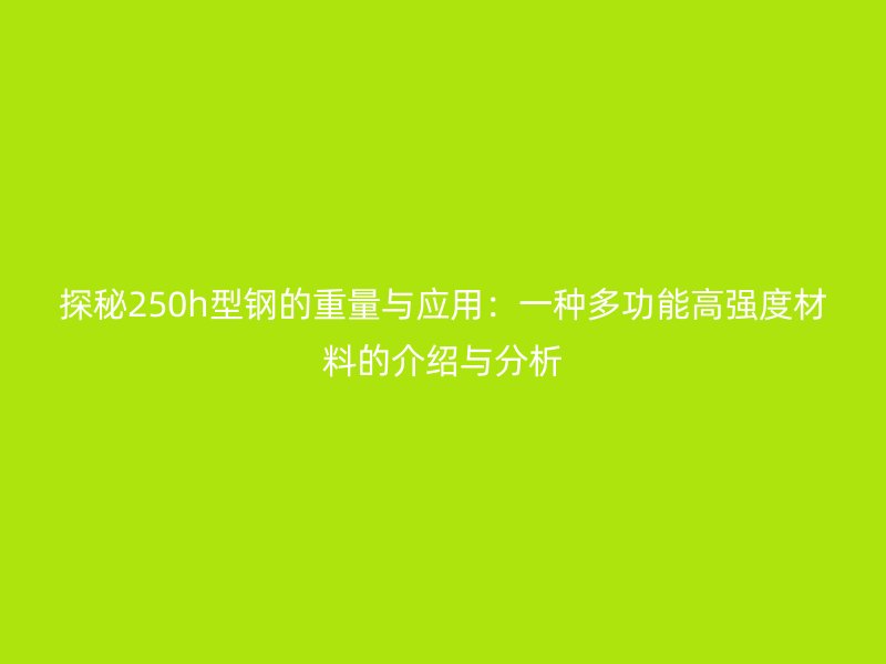探秘250h型鋼的重量與應用：一種多功能高強度材料的介紹與分析