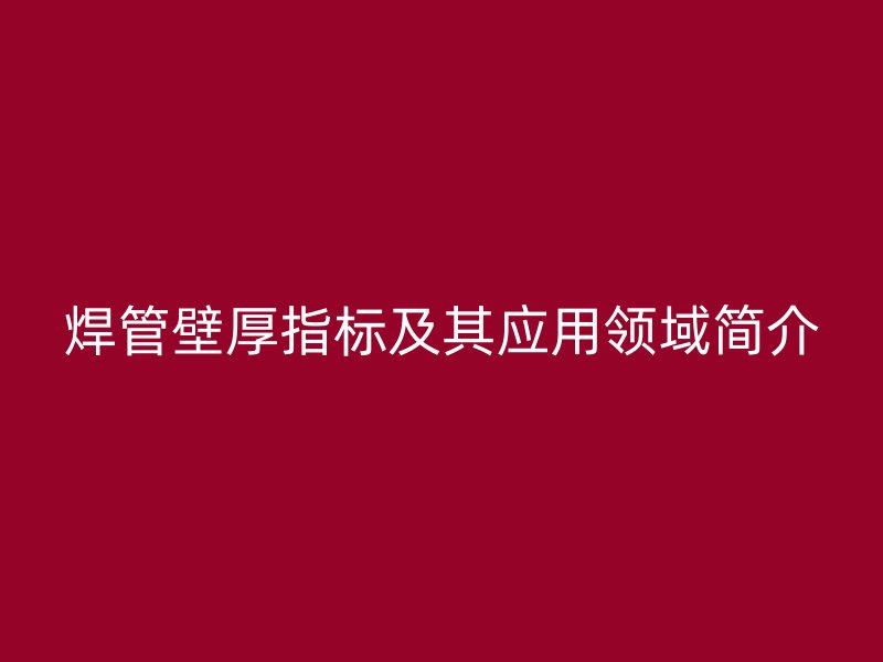 焊管壁厚指標(biāo)及其應(yīng)用領(lǐng)域簡介