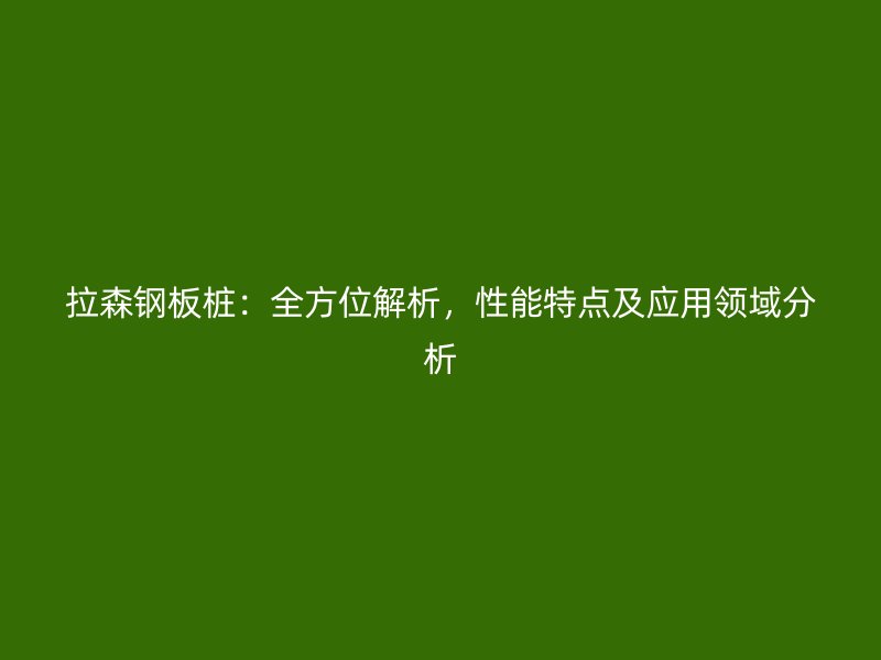 拉森鋼板樁：全方位解析，性能特點及應用領域分析