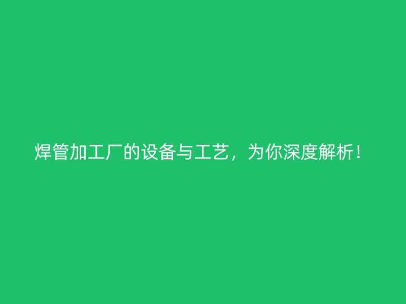 焊管加工廠的設備與工藝，為你深度解析！