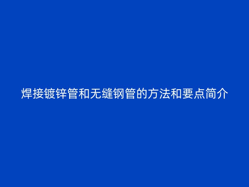焊接鍍鋅管和無縫鋼管的方法和要點(diǎn)簡(jiǎn)介