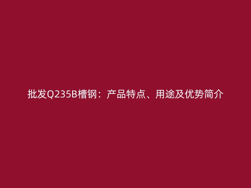 批發Q235B槽鋼：產品特點、用途及優勢簡介
