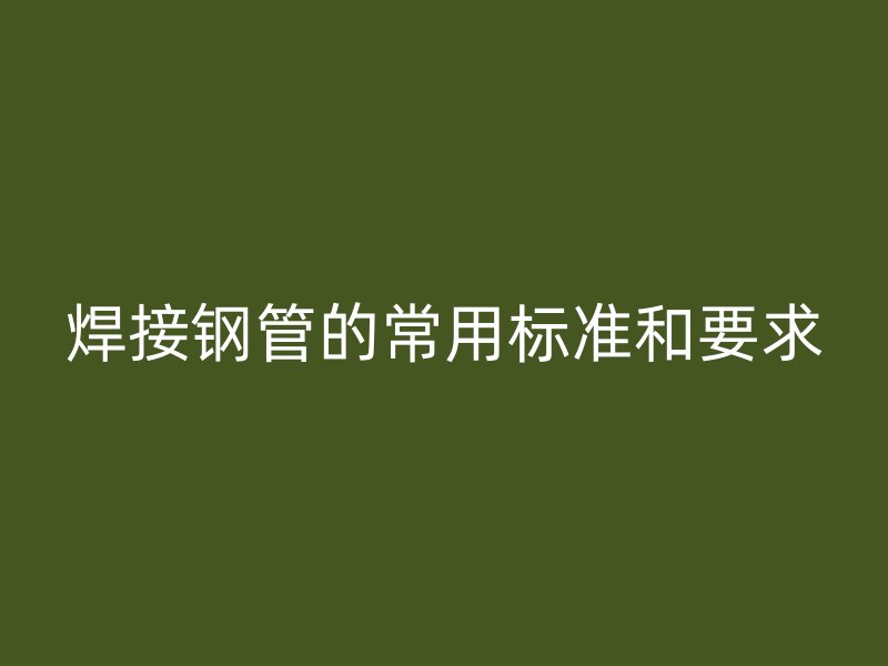 焊接鋼管的常用標準和要求
