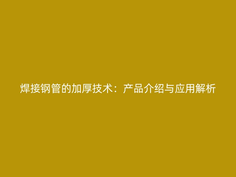 焊接鋼管的加厚技術：產品介紹與應用解析