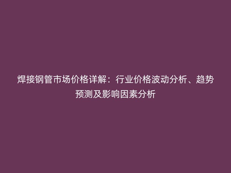 焊接鋼管市場價格詳解：行業價格波動分析、趨勢預測及影響因素分析