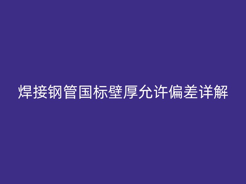 焊接鋼管國標壁厚允許偏差詳解