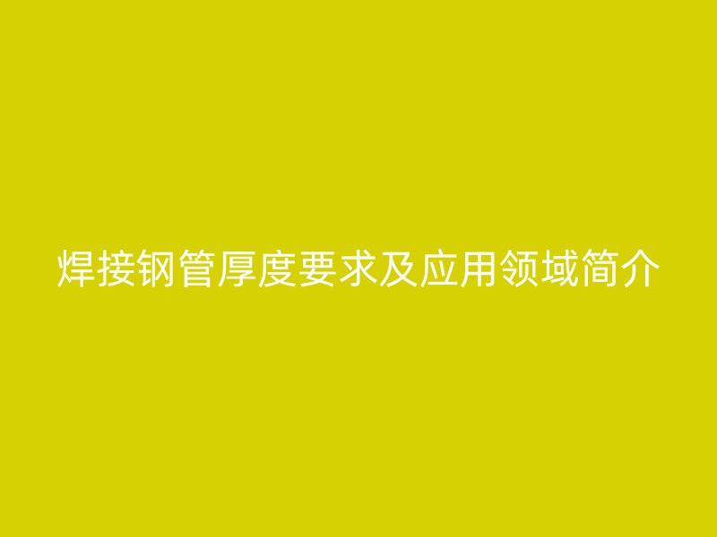 焊接鋼管厚度要求及應(yīng)用領(lǐng)域簡(jiǎn)介
