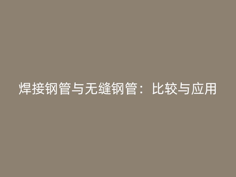 焊接鋼管與無縫鋼管:比較與應用
