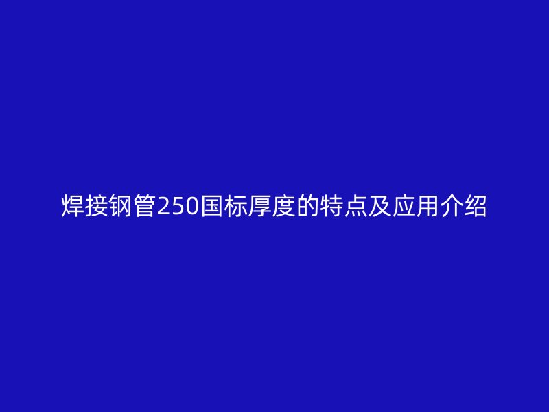 焊接鋼管250國標(biāo)厚度的特點(diǎn)及應(yīng)用介紹