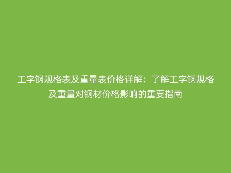 工字鋼規格表及重量表價格詳解：了解工字鋼規格及重量對鋼材價格影響的重要指南