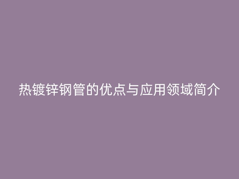 熱鍍鋅鋼管的優(yōu)點與應用領域簡介