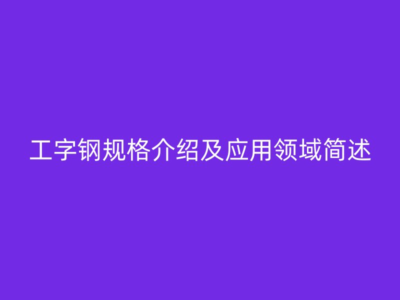 工字鋼規格介紹及應用領域簡述