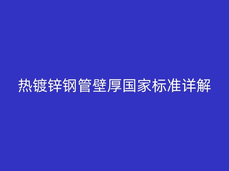 熱鍍鋅鋼管壁厚國家標準詳解