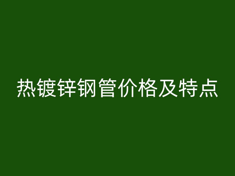 熱鍍鋅鋼管價(jià)格及特點(diǎn)