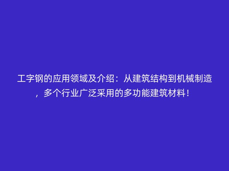 工字鋼的應用領域及介紹：從建筑結構到機械制造，多個行業廣泛采用的多功能建筑材料！