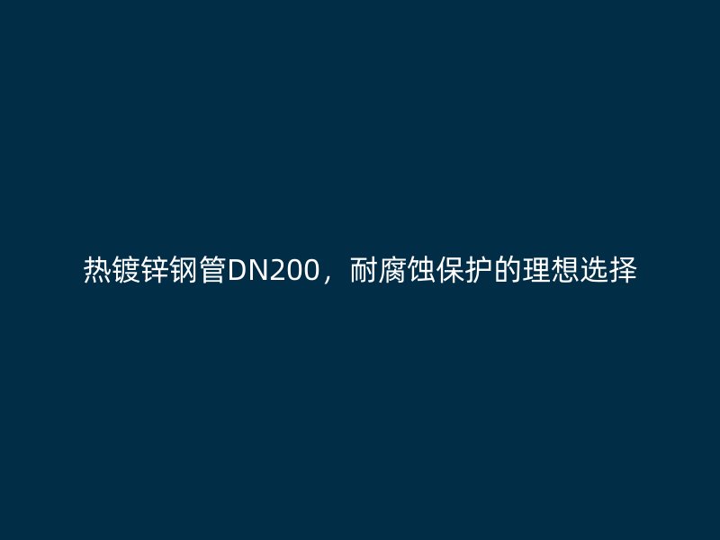 熱鍍鋅鋼管DN200,耐腐蝕保護(hù)的理想選擇