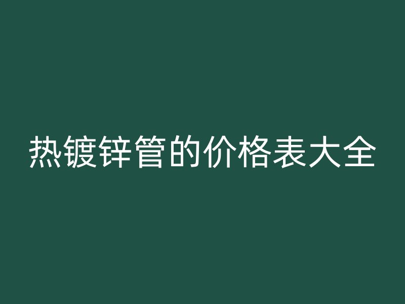 熱鍍鋅管的價(jià)格表大全
