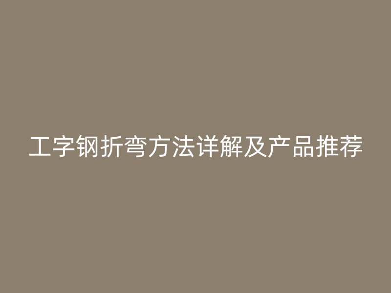工字鋼折彎方法詳解及產品推薦