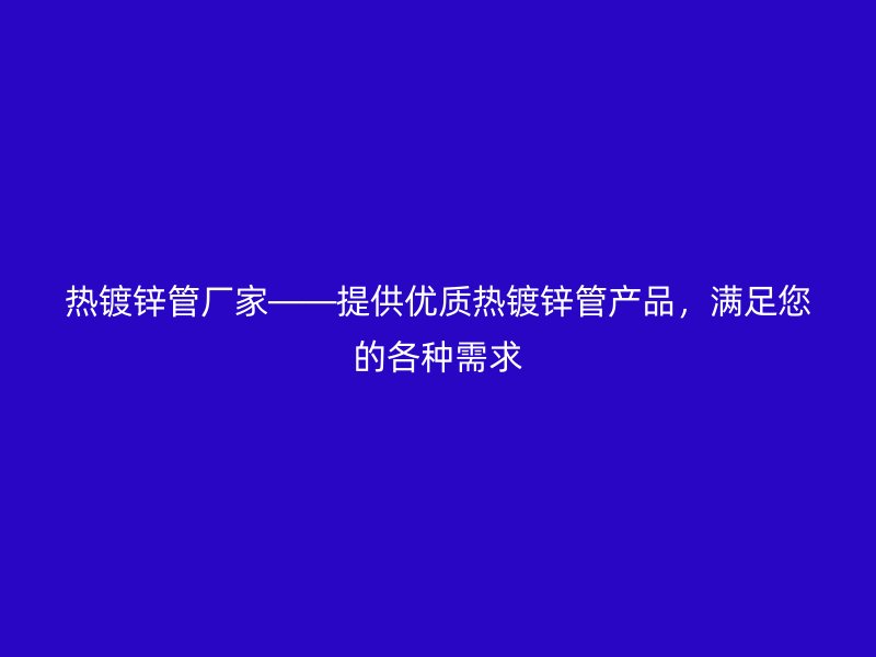 熱鍍鋅管廠家——提供優質熱鍍鋅管產品，滿足您的各種需求
