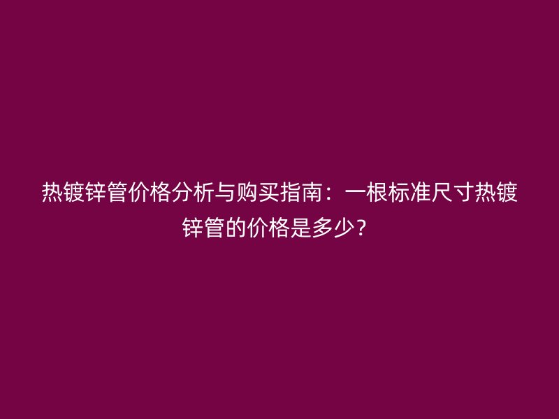 熱鍍鋅管價格分析與購買指南：一根標準尺寸熱鍍鋅管的價格是多少？