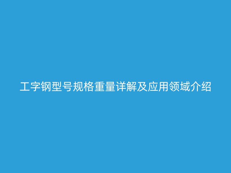 工字鋼型號(hào)規(guī)格重量詳解及應(yīng)用領(lǐng)域介紹
