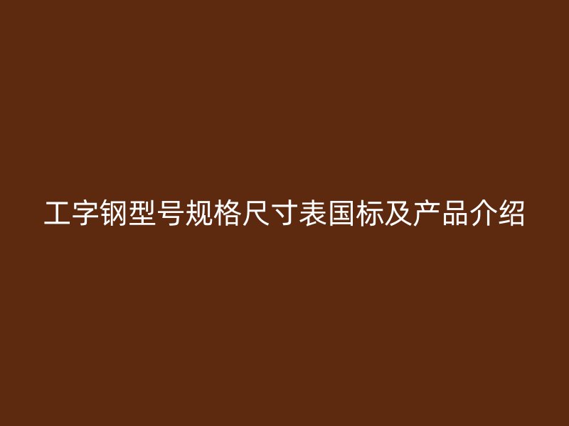 工字鋼型號規格尺寸表國標及產品介紹