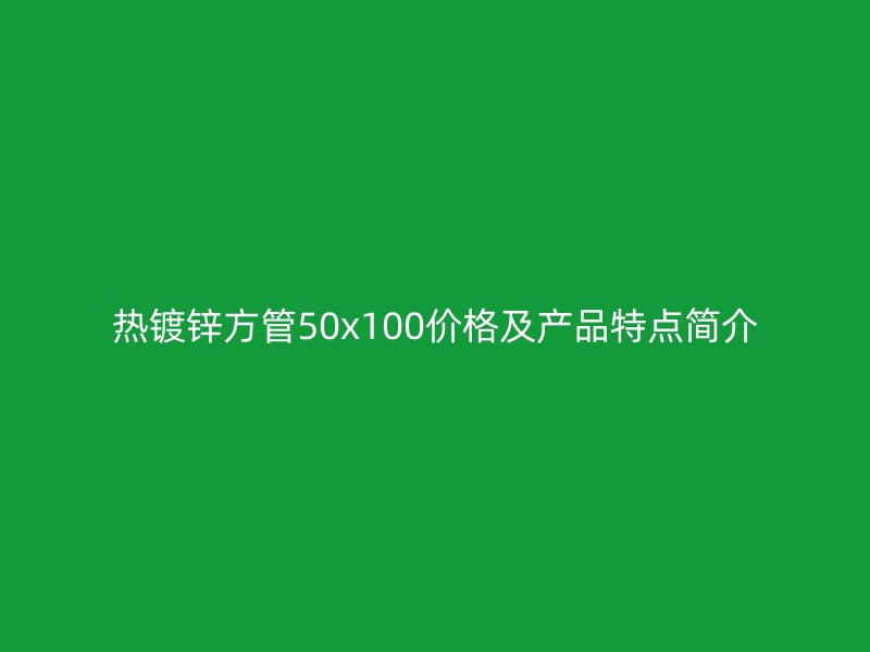 熱鍍鋅方管50x100價格及產品特點簡介