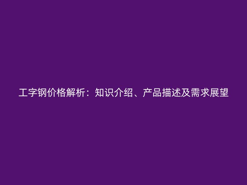 工字鋼價格解析：知識介紹、產品描述及需求展望