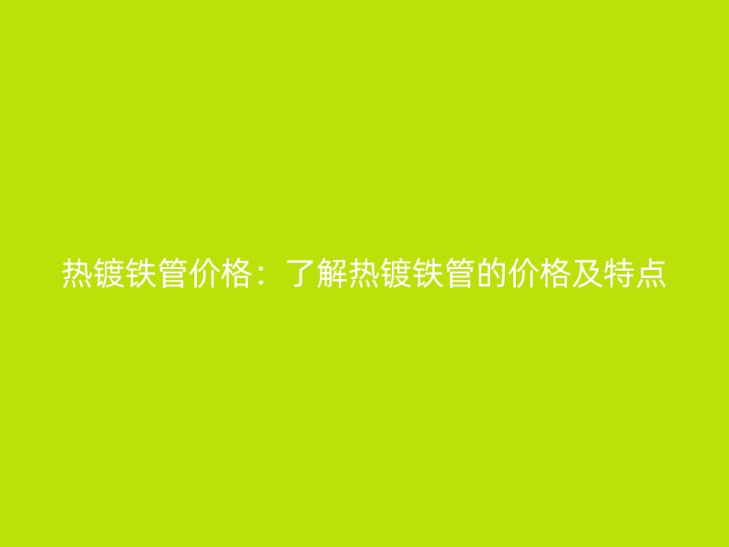 熱鍍鐵管價(jià)格：了解熱鍍鐵管的價(jià)格及特點(diǎn)