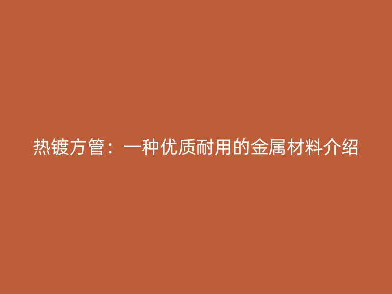 熱鍍方管：一種優質耐用的金屬材料介紹