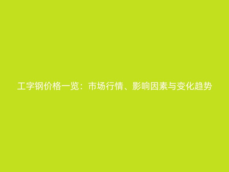 工字鋼價格一覽：市場行情、影響因素與變化趨勢