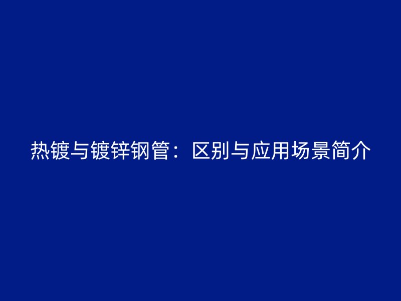 熱鍍與鍍鋅鋼管：區(qū)別與應(yīng)用場景簡介
