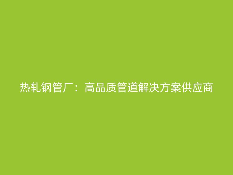 熱軋鋼管廠：高品質管道解決方案供應商