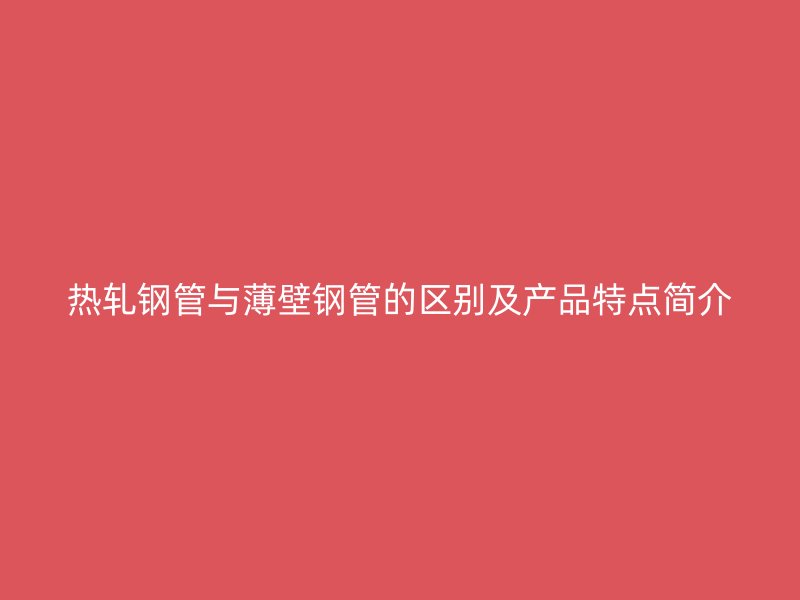 熱軋鋼管與薄壁鋼管的區(qū)別及產(chǎn)品特點(diǎn)簡(jiǎn)介