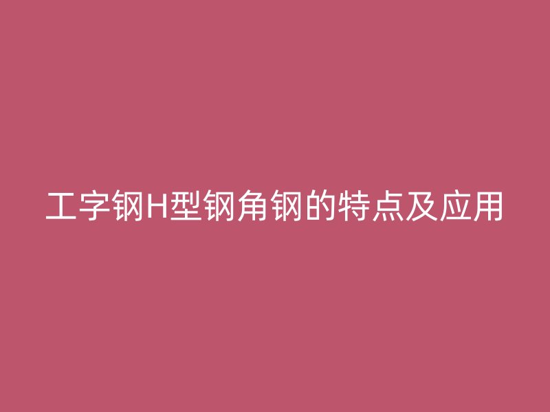 工字鋼H型鋼角鋼的特點及應用
