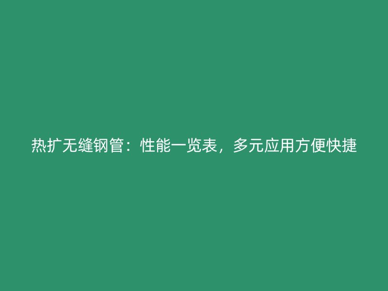 熱擴(kuò)無(wú)縫鋼管：性能一覽表，多元應(yīng)用方便快捷