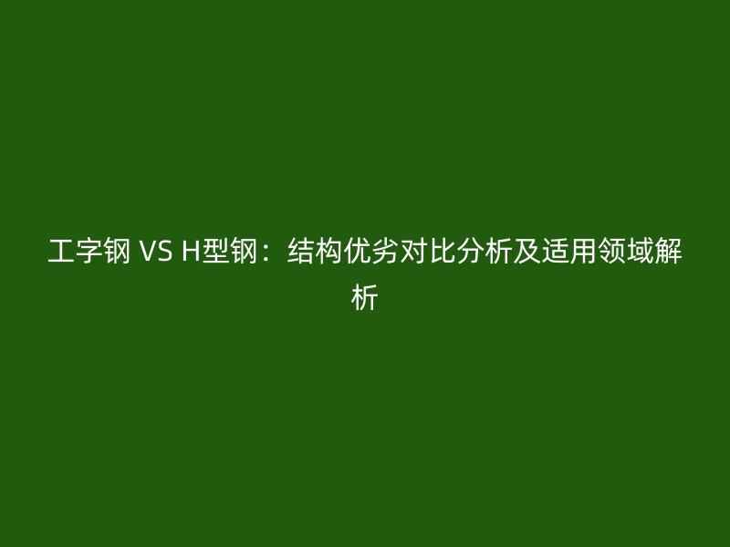 工字鋼 VS H型鋼：結構優劣對比分析及適用領域解析