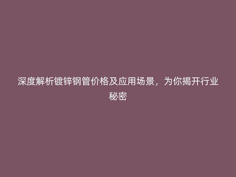 深度解析鍍鋅鋼管價格及應用場景，為你揭開行業秘密