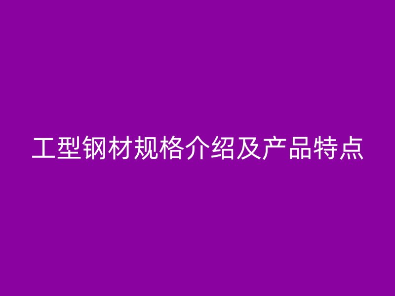 工型鋼材規(guī)格介紹及產品特點