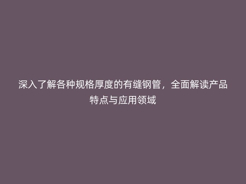 深入了解各種規(guī)格厚度的有縫鋼管，全面解讀產(chǎn)品特點與應用領域