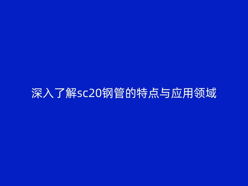 深入了解sc20鋼管的特點與應用領域